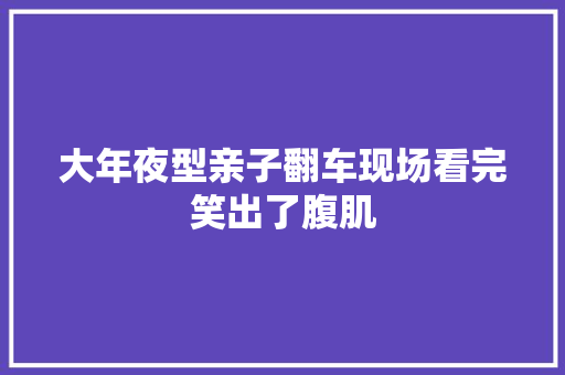 大年夜型亲子翻车现场看完笑出了腹肌