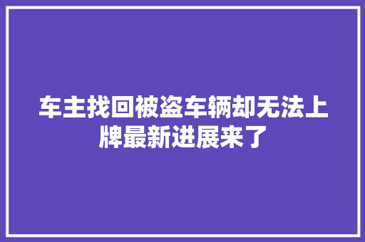 车主找回被盗车辆却无法上牌最新进展来了