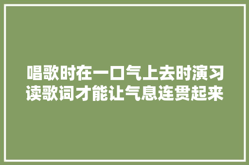 唱歌时在一口气上去时演习读歌词才能让气息连贯起来