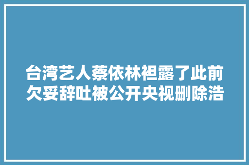 台湾艺人蔡依林袒露了此前欠妥辞吐被公开央视删除浩瀚作品