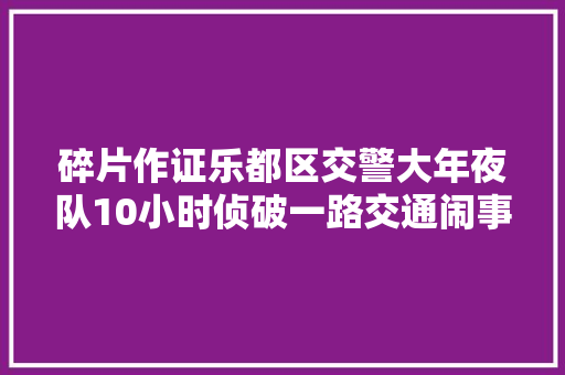 碎片作证乐都区交警大年夜队10小时侦破一路交通闹事逃逸案