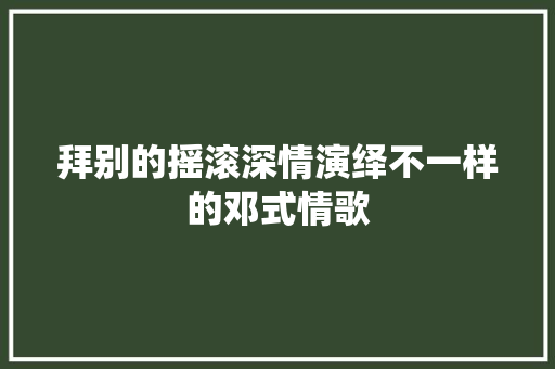 拜别的摇滚深情演绎不一样的邓式情歌