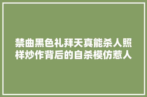 禁曲黑色礼拜天真能杀人照样炒作背后的自杀模仿惹人寻思