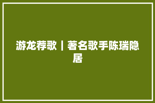 游龙荐歌｜著名歌手陈瑞隐居 休闲娱乐
