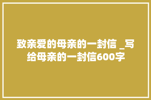 致亲爱的母亲的一封信 _写给母亲的一封信600字