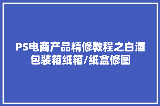 PS电商产品精修教程之白酒包装箱纸箱/纸盒修图