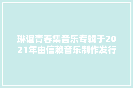 琳谊青春集音乐专辑于2021年由信赖音乐制作发行