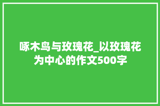啄木鸟与玫瑰花_以玫瑰花为中心的作文500字