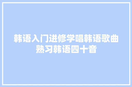 韩语入门进修学唱韩语歌曲熟习韩语四十音