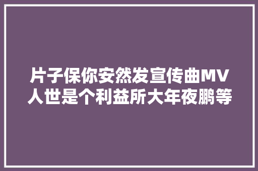 片子保你安然发宣传曲MV人世是个利益所大年夜鹏等献唱