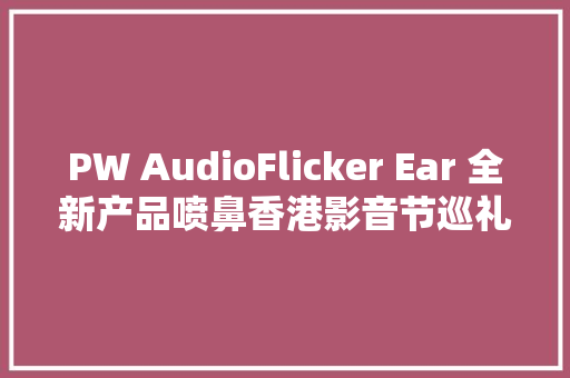 PW AudioFlicker Ear 全新产品喷鼻香港影音节巡礼暨小我音响展2018隆重登场