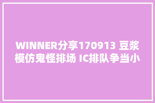WINNER分享170913 豆浆模仿鬼怪排场 IC排队争当小新娘