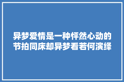 异梦爱情是一种怦然心动的节拍同床却异梦看若何演绎