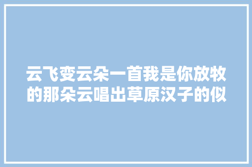云飞变云朵一首我是你放牧的那朵云唱出草原汉子的似水柔情