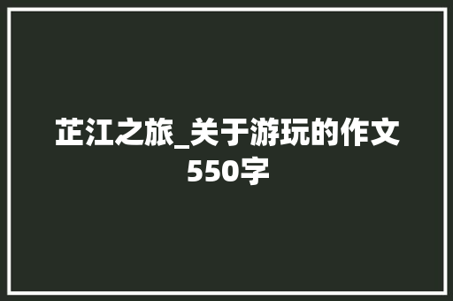 芷江之旅_关于游玩的作文550字