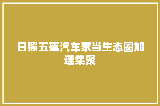 日照五莲汽车家当生态圈加速集聚