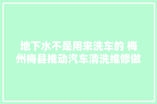 地下水不是用来洗车的 梅州梅县推动汽车清洗维修做事行业整改提升