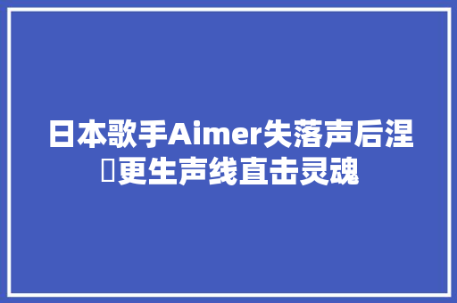 日本歌手Aimer失落声后涅槃更生声线直击灵魂