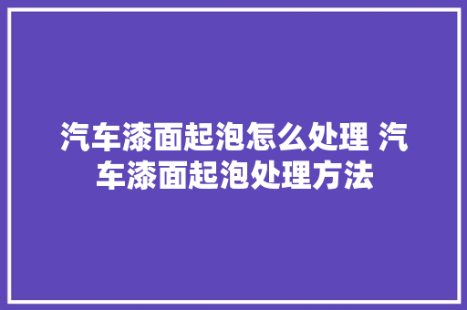 汽车漆面起泡怎么处理 汽车漆面起泡处理方法