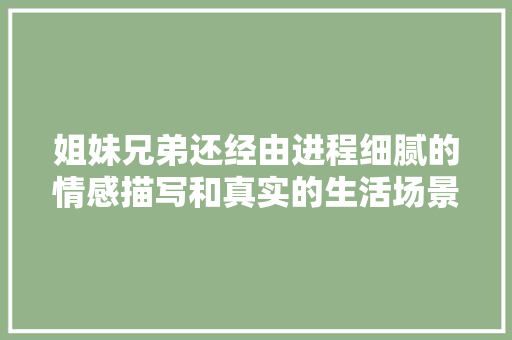 姐妹兄弟还经由进程细腻的情感描写和真实的生活场景