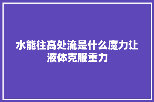 水能往高处流是什么魔力让液体克服重力