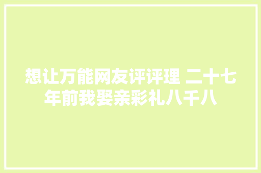 想让万能网友评评理 二十七年前我娶亲彩礼八千八 休闲娱乐