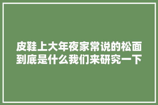 皮鞋上大年夜家常说的松面到底是什么我们来研究一下