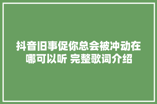 抖音旧事促你总会被冲动在哪可以听 完整歌词介绍