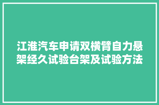 江淮汽车申请双横臂自力悬架经久试验台架及试验方法专利可实现对双横梁悬架系统进行经久试验
