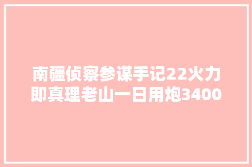 南疆侦察参谋手记22火力即真理老山一日用炮3400吨歼敌3700人