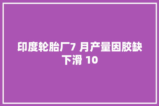 印度轮胎厂7 月产量因胶缺下滑 10
