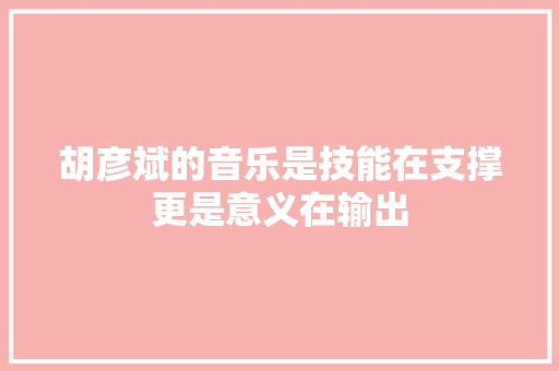 胡彦斌的音乐是技能在支撑更是意义在输出
