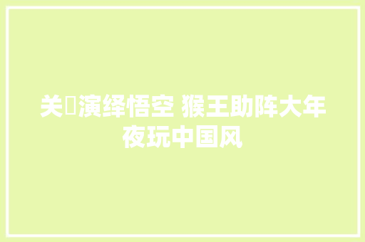 关喆演绎悟空 猴王助阵大年夜玩中国风