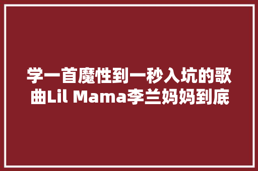 学一首魔性到一秒入坑的歌曲Lil Mama李兰妈妈到底是谁 休闲娱乐