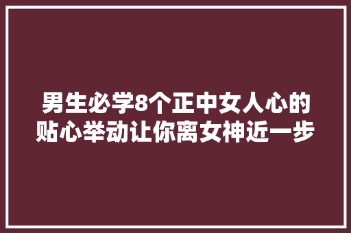 男生必学8个正中女人心的贴心举动让你离女神近一步