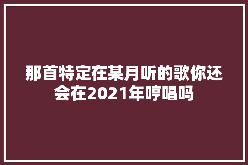 那首特定在某月听的歌你还会在2021年哼唱吗