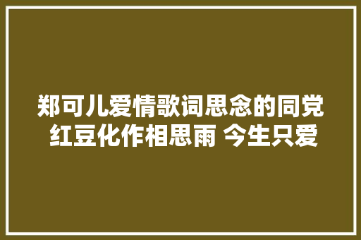 郑可儿爱情歌词思念的同党 红豆化作相思雨 今生只爱你 你在丛中笑