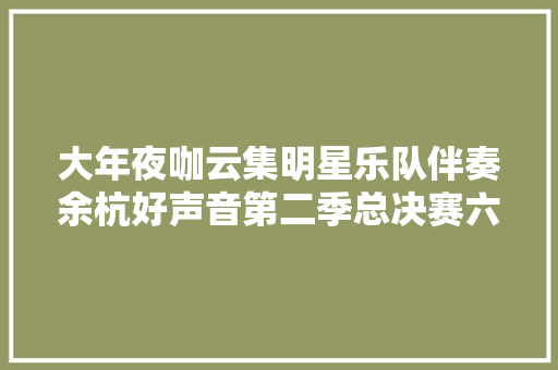 大年夜咖云集明星乐队伴奏余杭好声音第二季总决赛六大年夜看点