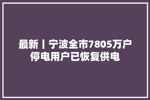 最新丨宁波全市7805万户停电用户已恢复供电