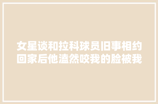 女星谈和拉科球员旧事相约回家后他溘然咬我的脸被我轰了出去