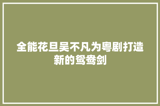 全能花旦吴不凡为粤剧打造新的鸳鸯剑