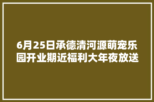 6月25日承德清河源萌宠乐园开业期近福利大年夜放送