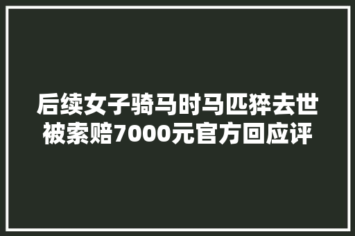 后续女子骑马时马匹猝去世被索赔7000元官方回应评论区炸锅
