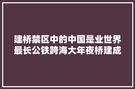 建桥禁区中的中国是业世界最长公铁跨海大年夜桥建成通车
