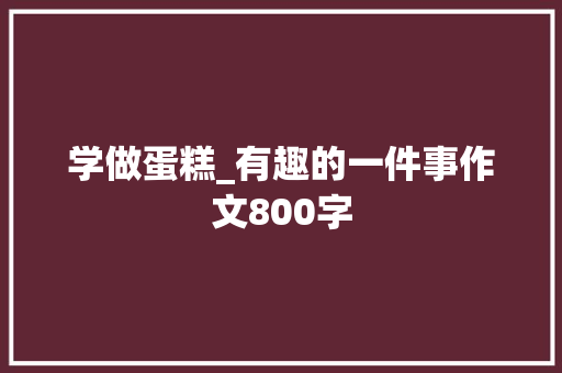 学做蛋糕_有趣的一件事作文800字