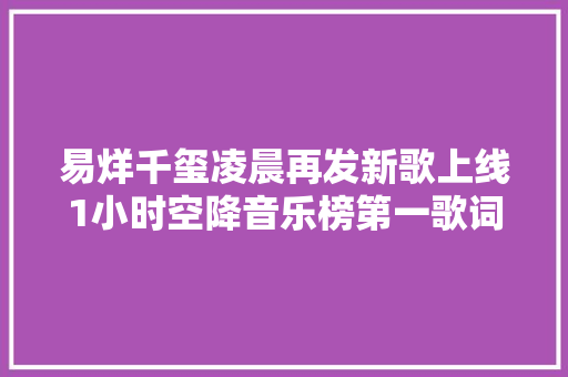 易烊千玺凌晨再发新歌上线1小时空降音乐榜第一歌词戳中笑点