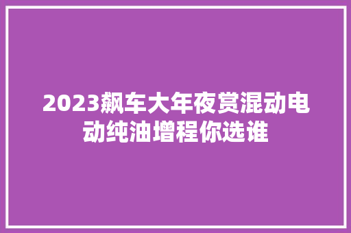 2023飙车大年夜赏混动电动纯油增程你选谁