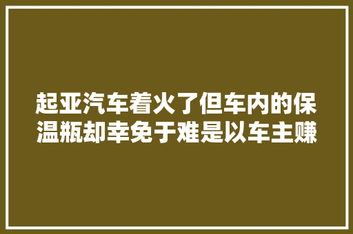 起亚汽车着火了但车内的保温瓶却幸免于难是以车主赚到了