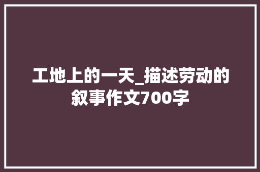 工地上的一天_描述劳动的叙事作文700字