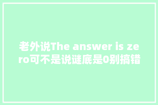 老外说The answer is zero可不是说谜底是0别搞错了